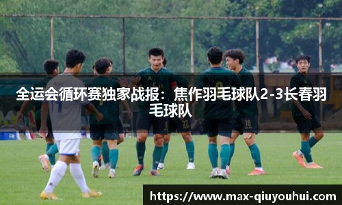 全运会循环赛独家战报:焦作羽毛球队2-3长春羽毛球队