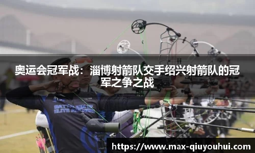 奥运会冠军战:淄博射箭队交手绍兴射箭队的冠军之争之战