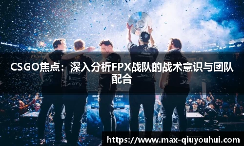 CSGO焦点:深入分析FPX战队的战术意识与团队配合
